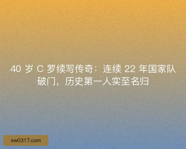 40 岁 C 罗续写传奇：连续 22 年国家队破门，历史第一人实至名归