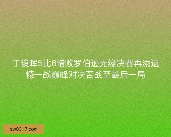 丁俊晖5比6惜败罗伯逊无缘决赛再添遗憾一战巅峰对决苦战至最后一局