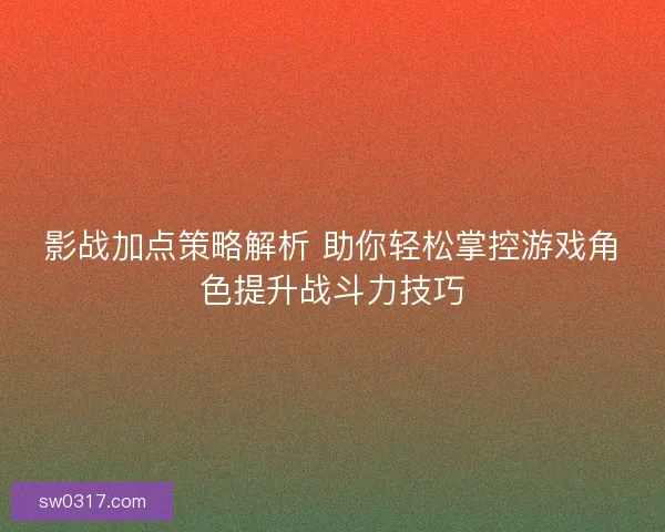 影战加点策略解析 助你轻松掌控游戏角色提升战斗力技巧