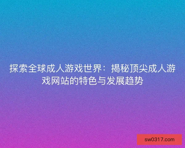 探索全球成人游戏世界：揭秘顶尖成人游戏网站的特色与发展趋势