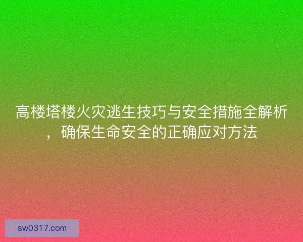 高楼塔楼火灾逃生技巧与安全措施全解析，确保生命安全的正确应对方法