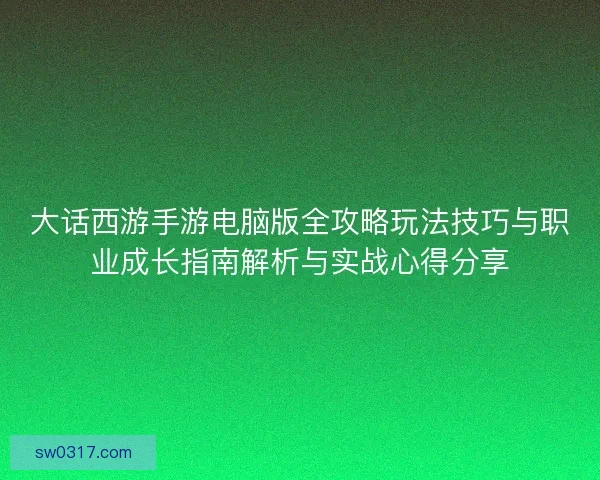 大话西游手游电脑版全攻略玩法技巧与职业成长指南解析与实战心得分享