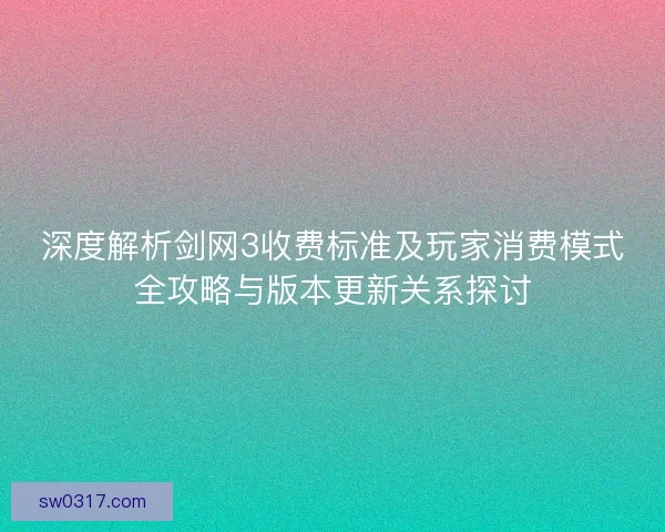 深度解析剑网3收费标准及玩家消费模式全攻略与版本更新关系探讨