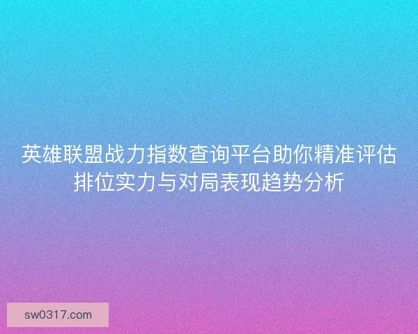 英雄联盟战力指数查询平台助你精准评估排位实力与对局表现趋势分析