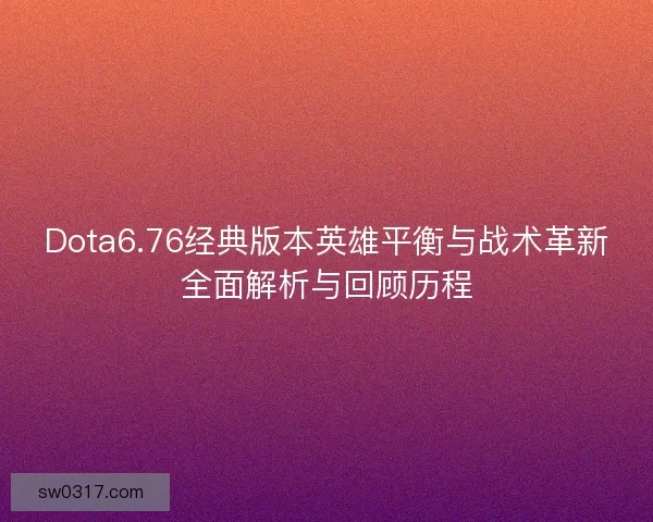 Dota6.76经典版本英雄平衡与战术革新全面解析与回顾历程
