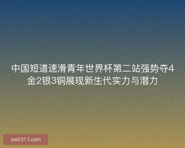 中国短道速滑青年世界杯第二站强势夺4金2银3铜展现新生代实力与潜力 中国短道速滑青年世界杯第二站强势夺4金2银3铜展现新生代实力与潜力