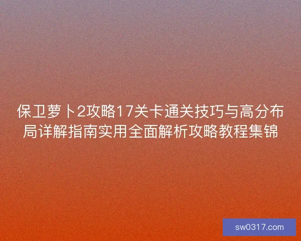 保卫萝卜2攻略17关卡通关技巧与高分布局详解指南实用全面解析攻略教程集锦