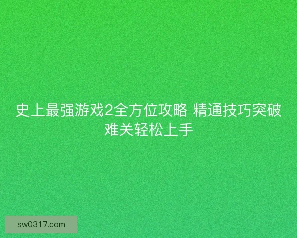 史上最强游戏2全方位攻略 精通技巧突破难关轻松上手 史上最强游戏2全方位攻略 精通技巧突破难关轻松上手