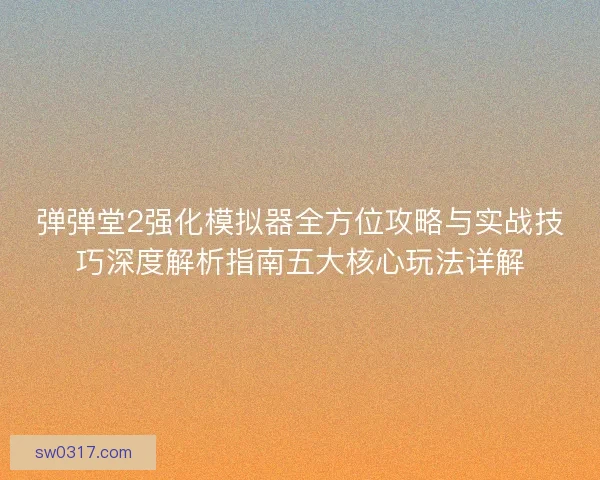 弹弹堂2强化模拟器全方位攻略与实战技巧深度解析指南五大核心玩法详解