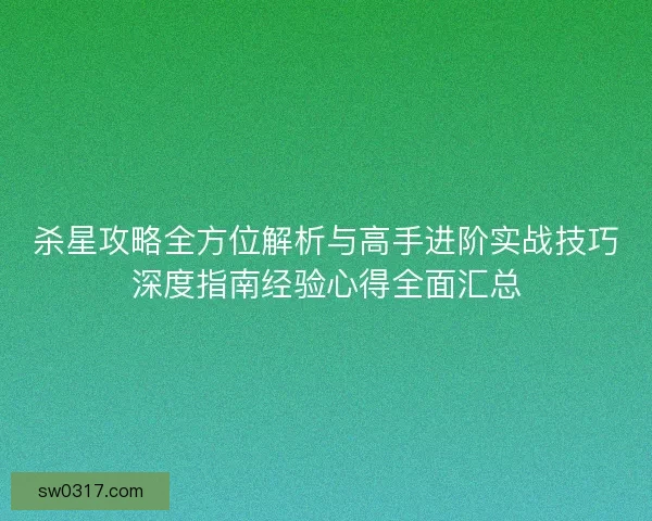 杀星攻略全方位解析与高手进阶实战技巧深度指南经验心得全面汇总 杀星攻略全方位解析与高手进阶实战技巧深度指南经验心得全面汇总