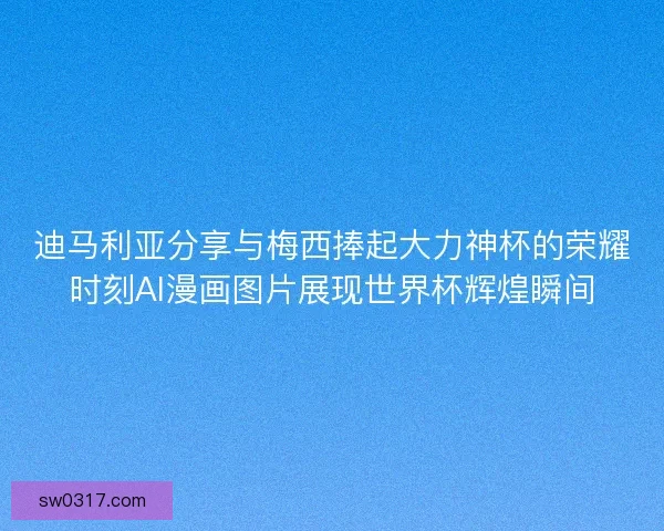 迪马利亚分享与梅西捧起大力神杯的荣耀时刻AI漫画图片展现世界杯辉煌瞬间 迪马利亚分享与梅西捧起大力神杯的荣耀时刻AI漫画图片展现世界杯辉煌瞬间