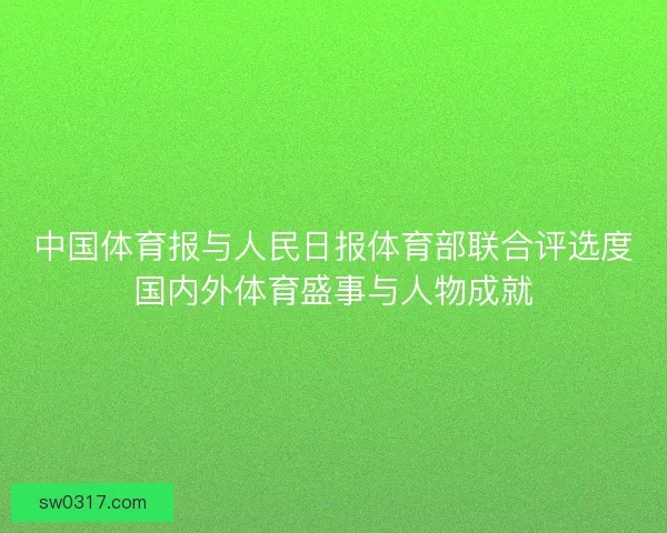 中国体育报与人民日报体育部联合评选度国内外体育盛事与人物成就 中国体育报与人民日报体育部联合评选度国内外体育盛事与人物成就