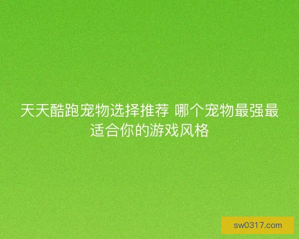 天天酷跑宠物选择推荐 哪个宠物最强最适合你的游戏风格