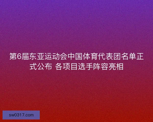 第6届东亚运动会中国体育代表团名单正式公布 各项目选手阵容亮相