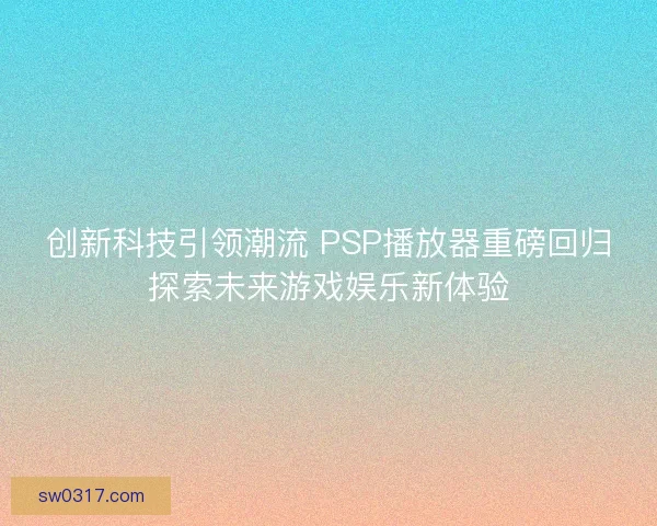 创新科技引领潮流 PSP播放器重磅回归探索未来游戏娱乐新体验