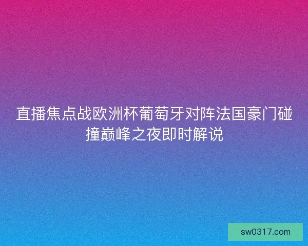 直播焦点战欧洲杯葡萄牙对阵法国豪门碰撞巅峰之夜即时解说