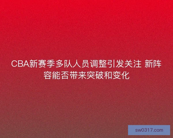 CBA新赛季多队人员调整引发关注 新阵容能否带来突破和变化 CBA新赛季多队人员调整引发关注 新阵容能否带来突破和变化