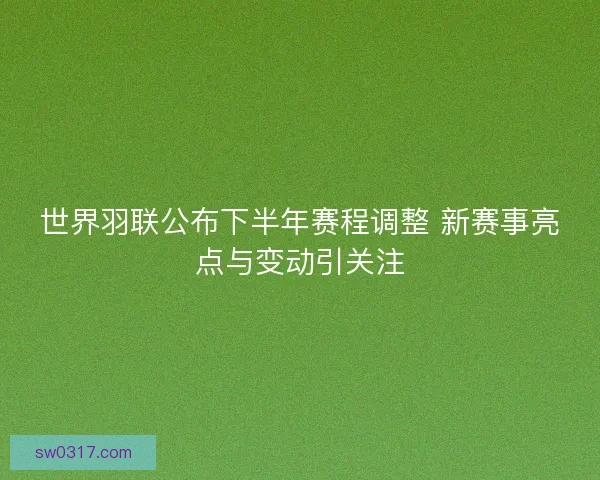 世界羽联公布下半年赛程调整 新赛事亮点与变动引关注