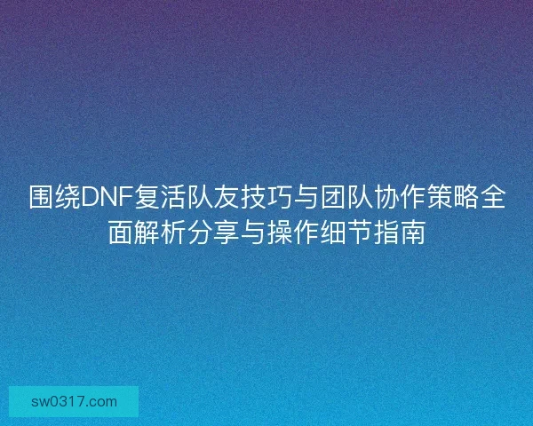 围绕DNF复活队友技巧与团队协作策略全面解析分享与操作细节指南
