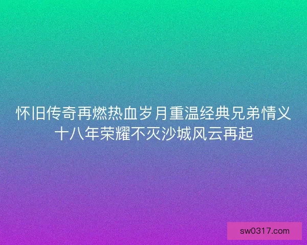 怀旧传奇再燃热血岁月重温经典兄弟情义十八年荣耀不灭沙城风云再起 怀旧传奇再燃热血岁月重温经典兄弟情义十八年荣耀不灭沙城风云再起