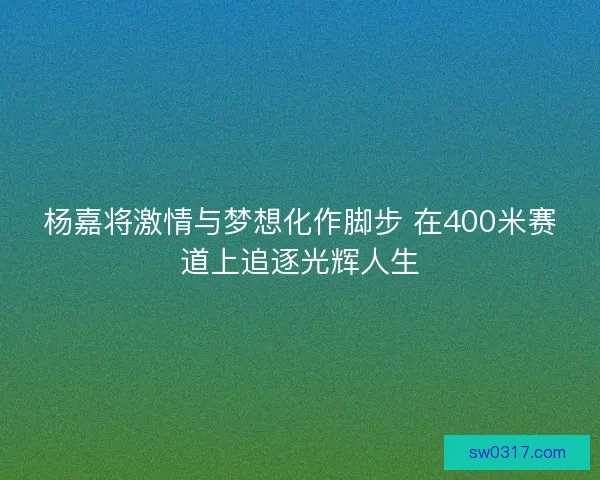 杨嘉将激情与梦想化作脚步 在400米赛道上追逐光辉人生