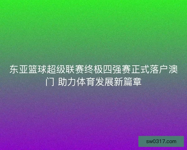 东亚篮球超级联赛终极四强赛正式落户澳门 助力体育发展新篇章 东亚篮球超级联赛终极四强赛正式落户澳门 助力体育发展新篇章