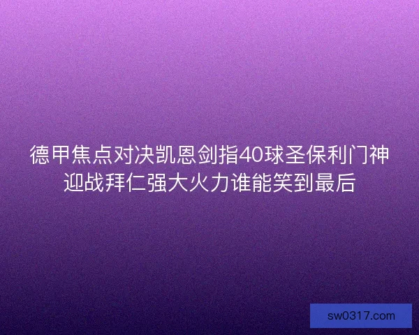 德甲焦点对决凯恩剑指40球圣保利门神迎战拜仁强大火力谁能笑到最后