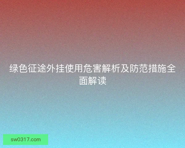 绿色征途外挂使用危害解析及防范措施全面解读 绿色征途外挂使用危害解析及防范措施全面解读