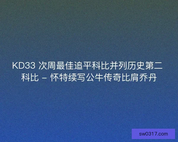 KD33 次周最佳追平科比并列历史第二 科比 - 怀特续写公牛传奇比肩乔丹