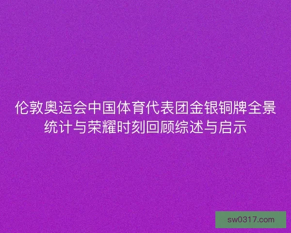 伦敦奥运会中国体育代表团金银铜牌全景统计与荣耀时刻回顾综述与启示
