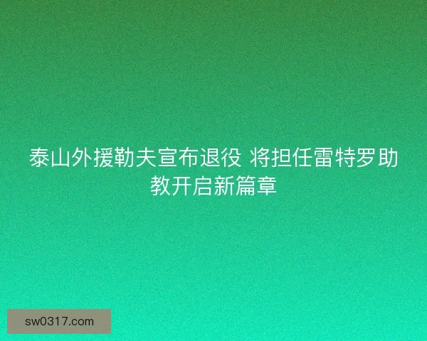 泰山外援勒夫宣布退役 将担任雷特罗助教开启新篇章 泰山外援勒夫宣布退役 将担任雷特罗助教开启新篇章