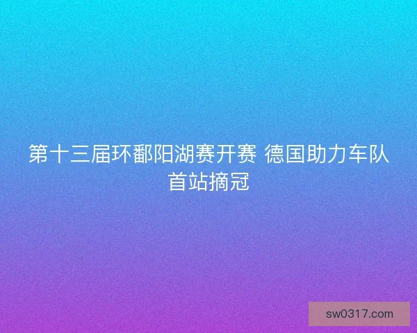 第十三届环鄱阳湖赛开赛 德国助力车队首站摘冠