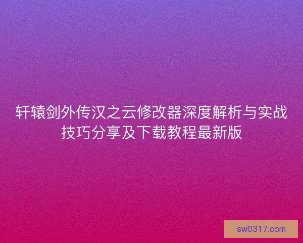 轩辕剑外传汉之云修改器深度解析与实战技巧分享及下载教程最新版 轩辕剑外传汉之云修改器深度解析与实战技巧分享及下载教程最新版