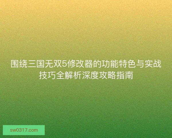 围绕三国无双5修改器的功能特色与实战技巧全解析深度攻略指南 围绕三国无双5修改器的功能特色与实战技巧全解析深度攻略指南