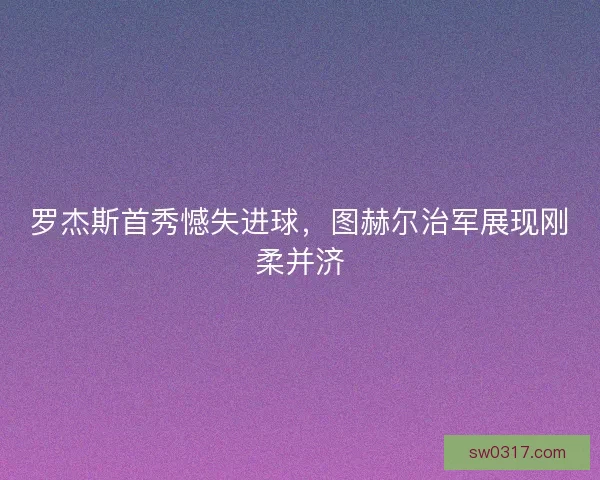 罗杰斯首秀憾失进球，图赫尔治军展现刚柔并济