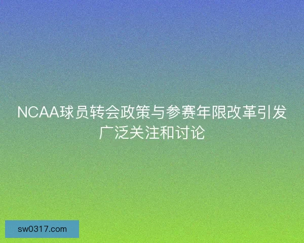NCAA球员转会政策与参赛年限改革引发广泛关注和讨论