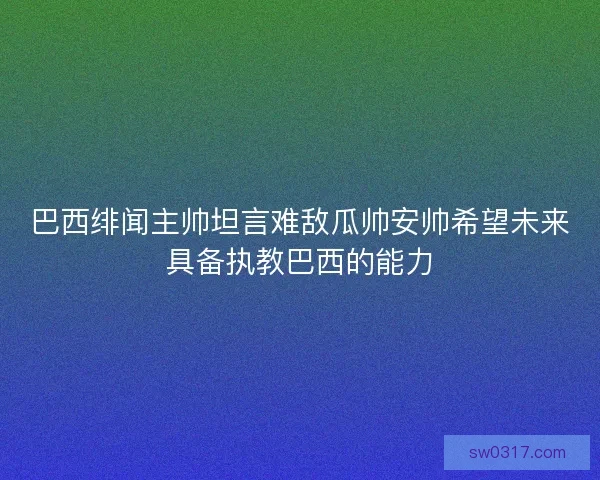 巴西绯闻主帅坦言难敌瓜帅安帅希望未来具备执教巴西的能力