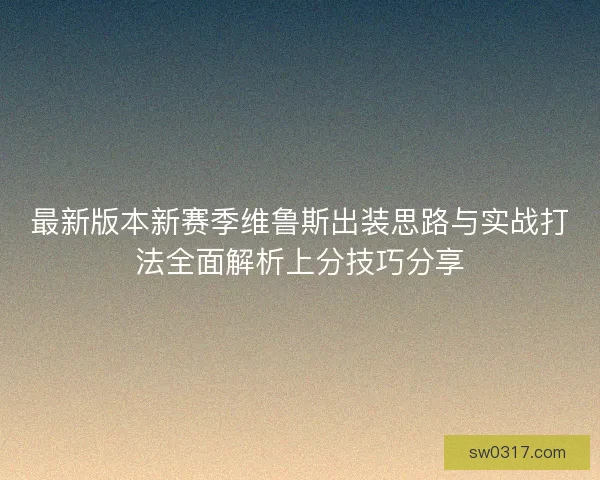 最新版本新赛季维鲁斯出装思路与实战打法全面解析上分技巧分享