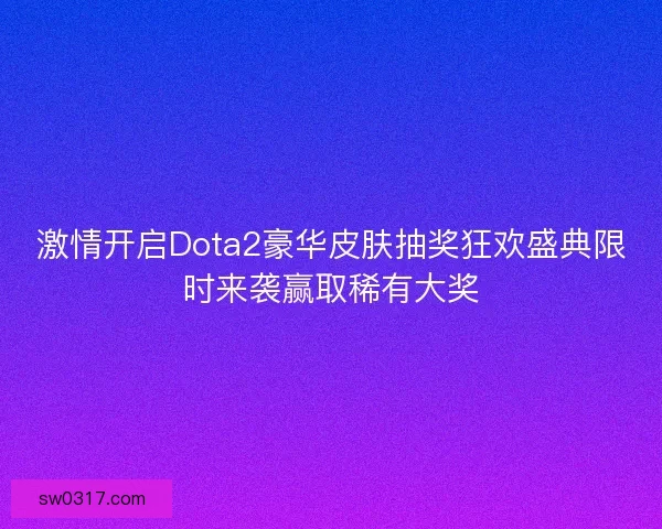 激情开启Dota2豪华皮肤抽奖狂欢盛典限时来袭赢取稀有大奖 激情开启Dota2豪华皮肤抽奖狂欢盛典限时来袭赢取稀有大奖