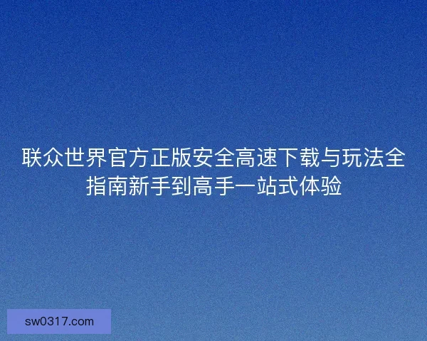 联众世界官方正版安全高速下载与玩法全指南新手到高手一站式体验 联众世界官方正版安全高速下载与玩法全指南新手到高手一站式体验