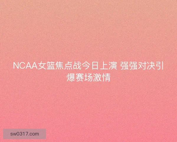 NCAA女篮焦点战今日上演 强强对决引爆赛场激情 NCAA女篮焦点战今日上演 强强对决引爆赛场激情