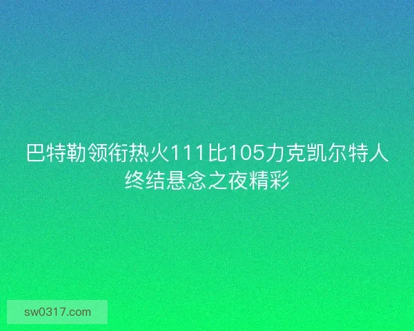 巴特勒领衔热火111比105力克凯尔特人终结悬念之夜精彩