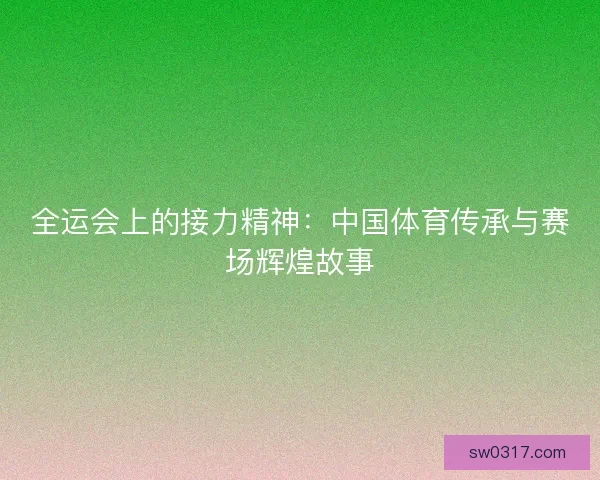 全运会上的接力精神:中国体育传承与赛场辉煌故事 全运会上的接力精神:中国体育传承与赛场辉煌故事