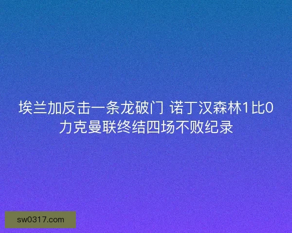 埃兰加反击一条龙破门 诺丁汉森林1比0力克曼联终结四场不败纪录 埃兰加反击一条龙破门 诺丁汉森林1比0力克曼联终结四场不败纪录
