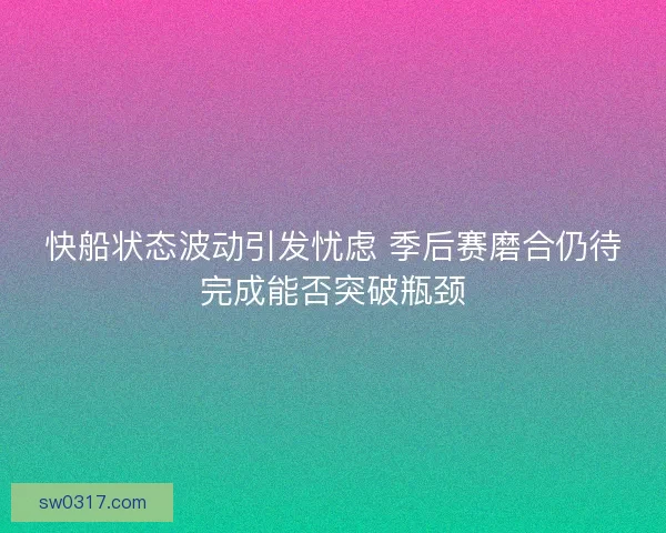 快船状态波动引发忧虑 季后赛磨合仍待完成能否突破瓶颈 快船状态波动引发忧虑 季后赛磨合仍待完成能否突破瓶颈